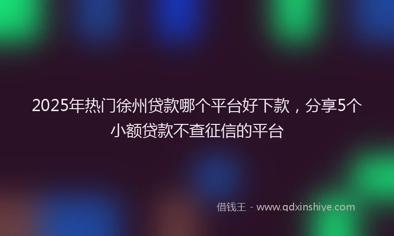2025年热门徐州贷款哪个平台好下款，分享5个小额贷款不查征信的平台