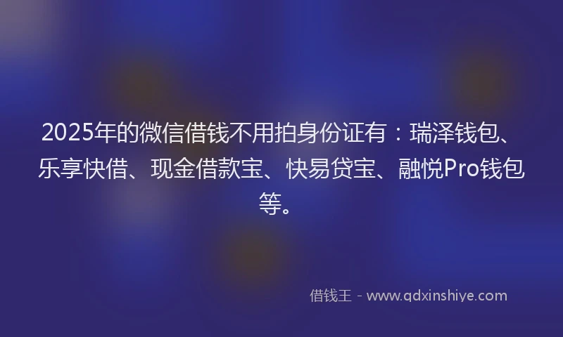 2025年的微信借钱不用拍身份证有：瑞泽钱包、乐享快借、现金借款宝、快易贷宝、融悦Pro钱包等。