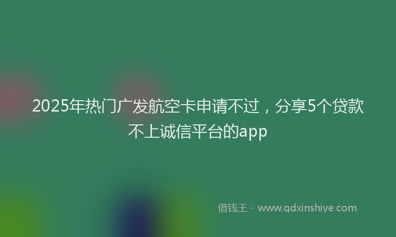 2025年热门广发航空卡申请不过，分享5个贷款不上诚信平台的app