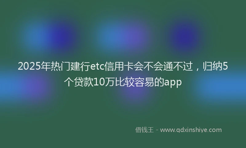 2025年热门建行etc信用卡会不会通不过，归纳5个贷款10万比较容易的app