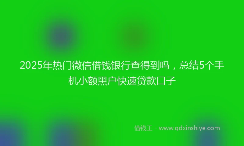 2025年热门微信借钱银行查得到吗，总结5个手机小额黑户快速贷款口子