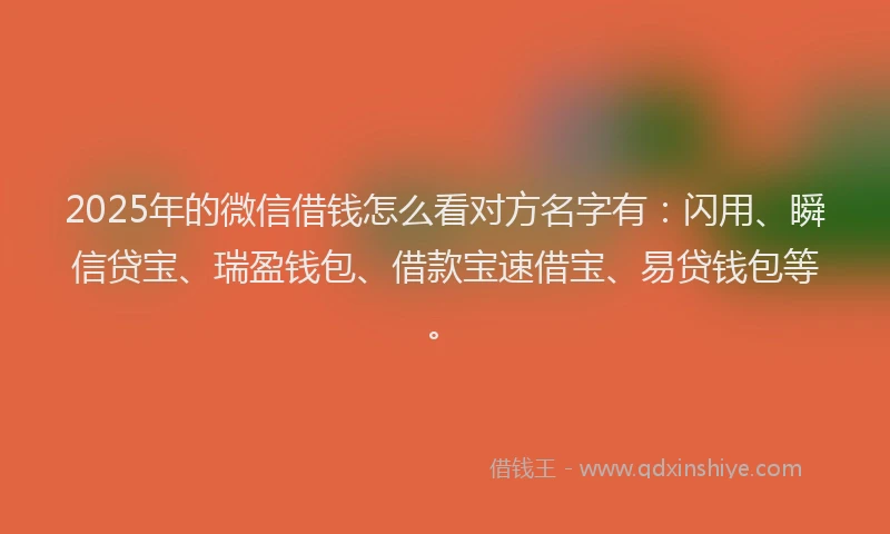 2025年的微信借钱怎么看对方名字有：闪用、瞬信贷宝、瑞盈钱包、借款宝速借宝、易贷钱包等。
