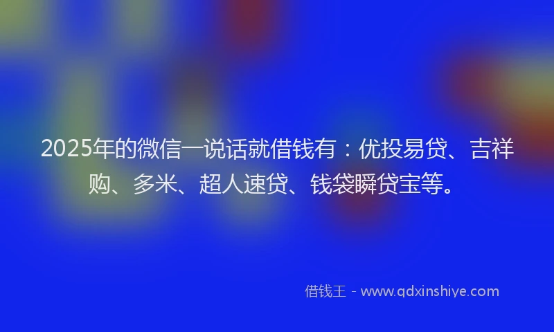 2025年的微信一说话就借钱有：优投易贷、吉祥购、多米、超人速贷、钱袋瞬贷宝等。