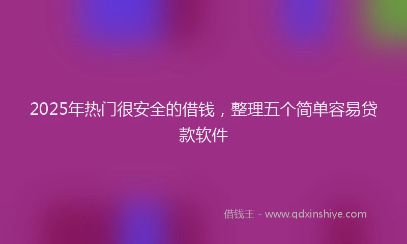 2025年热门很安全的借钱，整理五个简单容易贷款软件