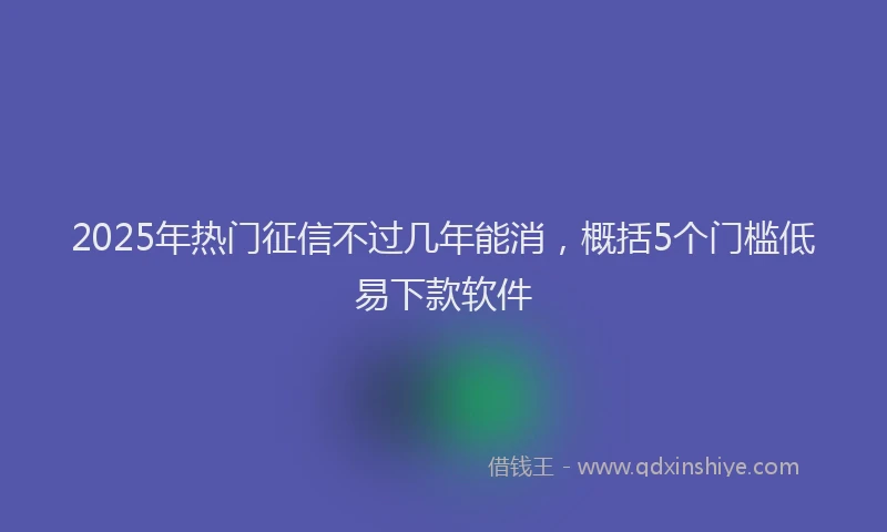 2025年热门征信不过几年能消，概括5个门槛低易下款软件