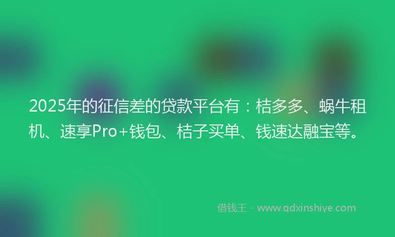 2025年的征信差的贷款平台有：桔多多、蜗牛租机、速享Pro+钱包、桔子买单、钱速达融宝等。