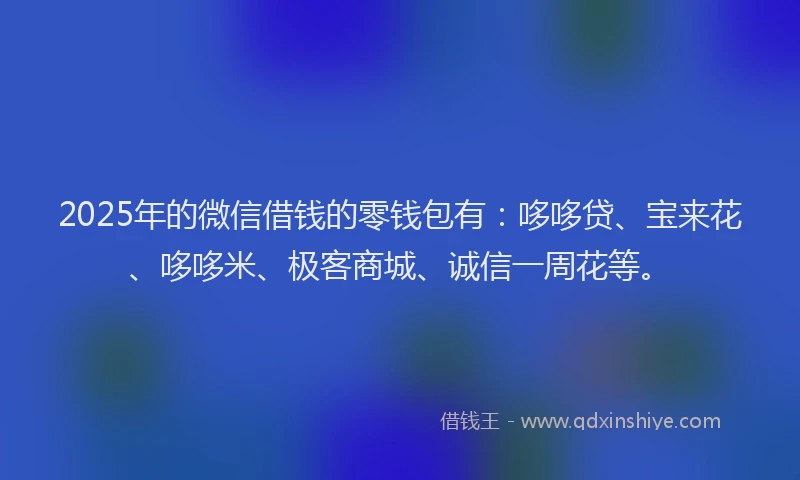 2025年的微信借钱的零钱包有：哆哆贷、宝来花、哆哆米、极客商城、诚信一周花等。