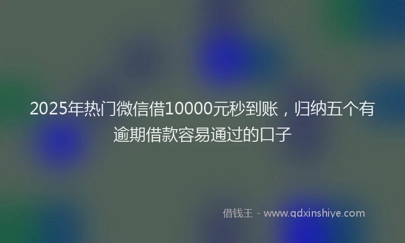 2025年热门微信借10000元秒到账，归纳五个有逾期借款容易通过的口子