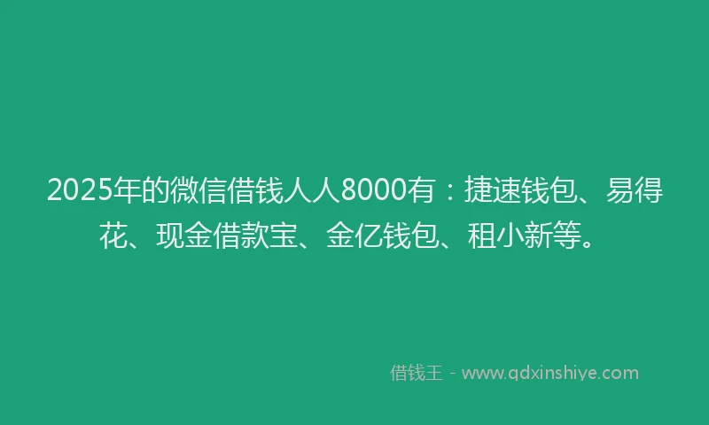 2025年的微信借钱人人8000有:捷速钱包、易得花、现金借款宝、金亿钱包、租小新等。
