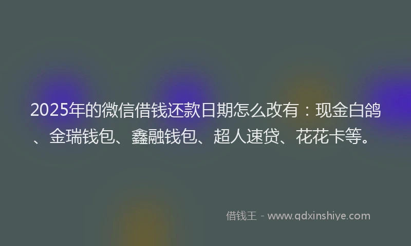 2025年的微信借钱还款日期怎么改有：现金白鸽、金瑞钱包、鑫融钱包、超人速贷、花花卡等。