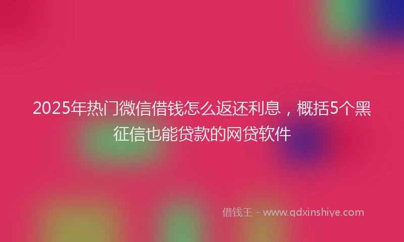 2025年热门微信借钱怎么返还利息，概括5个黑征信也能贷款的网贷软件
