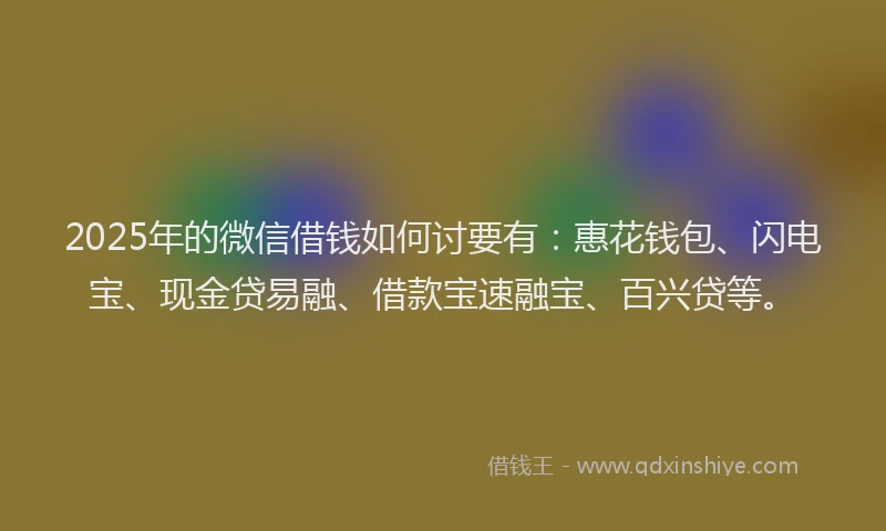 2025年的微信借钱如何讨要有：惠花钱包、闪电宝、现金贷易融、借款宝速融宝、百兴贷等。