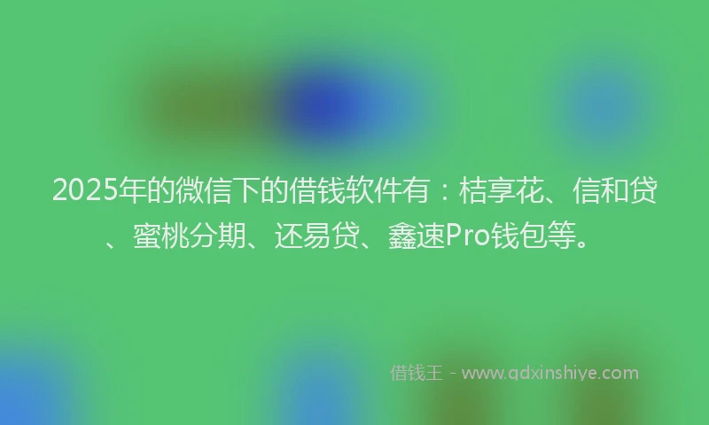2025年的微信下的借钱软件有:桔享花、信和贷、蜜桃分期、还易贷、鑫速Pro钱包等。