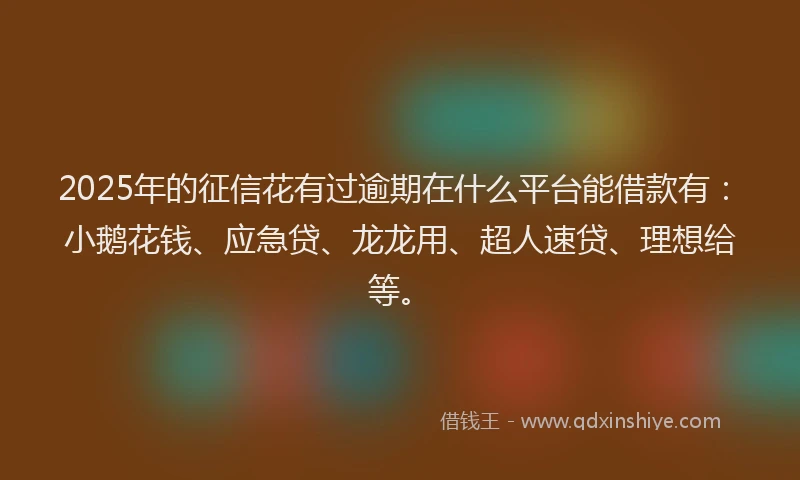 2025年的征信花有过逾期在什么平台能借款有：小鹅花钱、应急贷、龙龙用、超人速贷、理想给等。