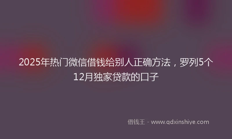 2025年热门微信借钱给别人正确方法，罗列5个12月独家贷款的口子