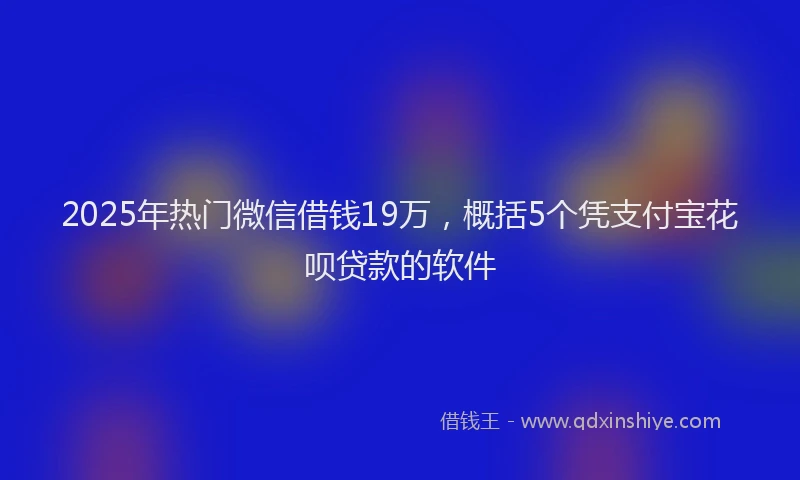 2025年热门微信借钱19万，概括5个凭支付宝花呗贷款的软件