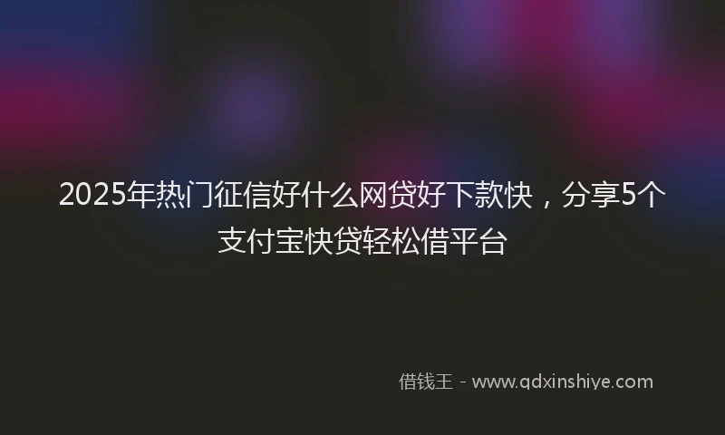 2025年热门征信好什么网贷好下款快，分享5个支付宝快贷轻松借平台