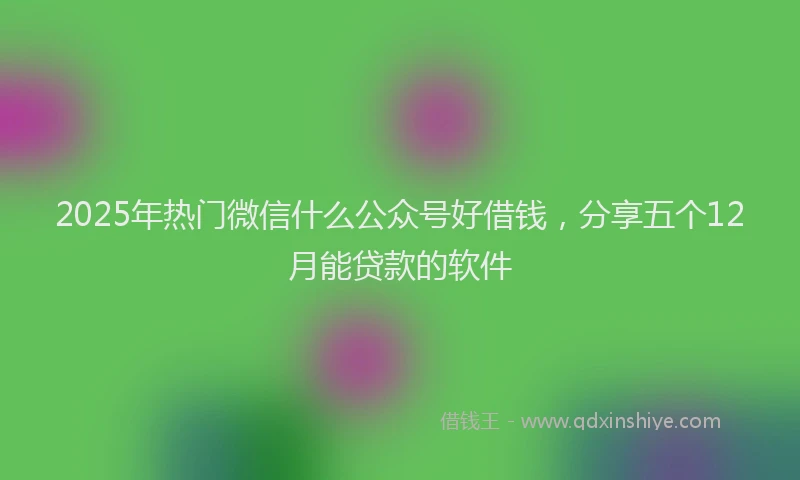 2025年热门微信什么公众号好借钱，分享五个12月能贷款的软件