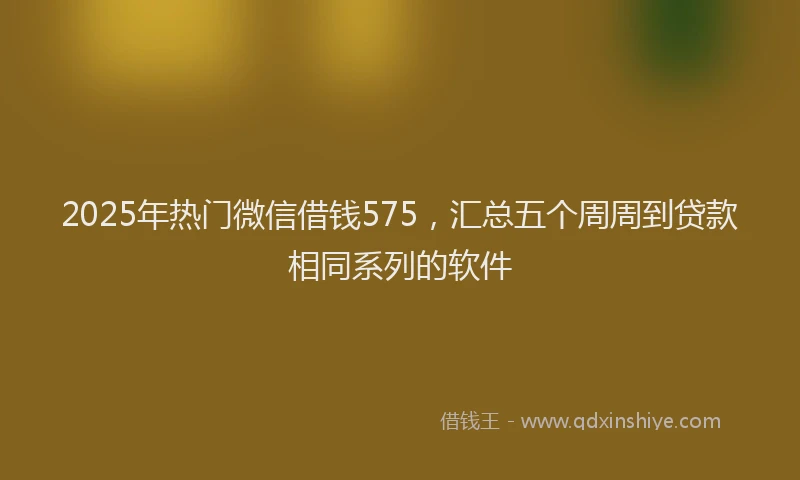 2025年热门微信借钱575，汇总五个周周到贷款相同系列的软件