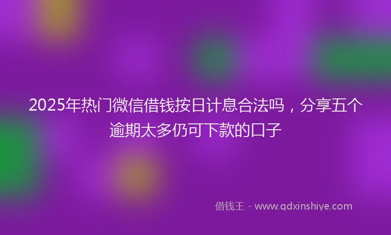 2025年热门微信借钱按日计息合法吗，分享五个逾期太多仍可下款的口子