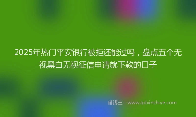 2025年热门平安银行被拒还能过吗，盘点五个无视黑白无视征信申请就下款的口子