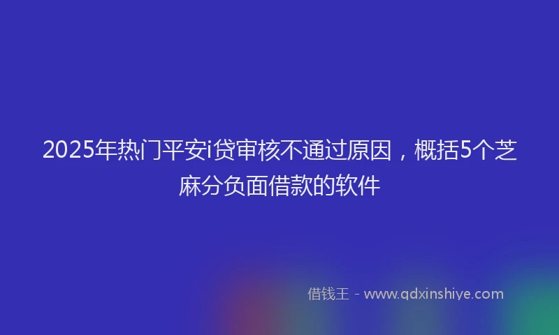 2025年热门平安i贷审核不通过原因，概括5个芝麻分负面借款的软件