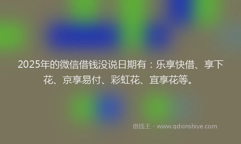 2025年的微信借钱没说日期有:乐享快借、享下花、京享易付、彩虹花、宜享花等。