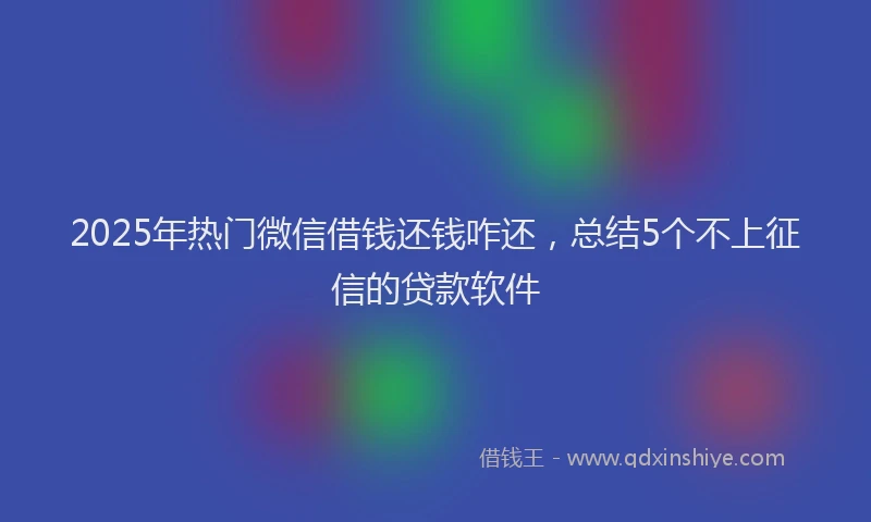 2025年热门微信借钱还钱咋还，总结5个不上征信的贷款软件