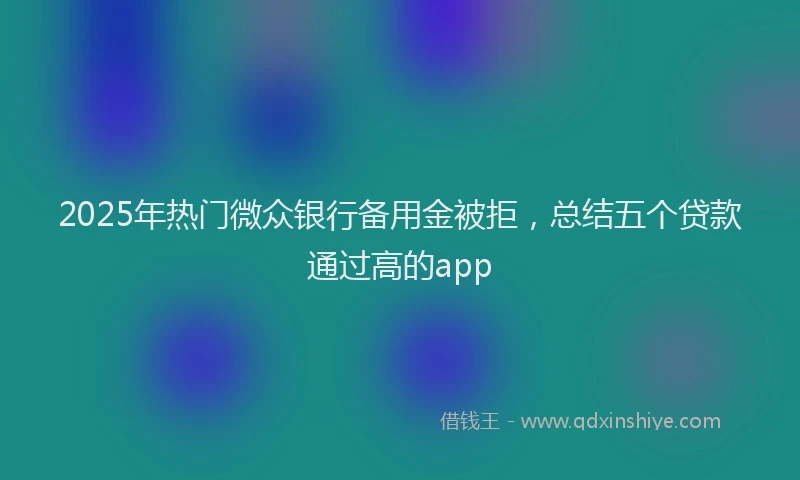 2025年热门微众银行备用金被拒，总结五个贷款通过高的app