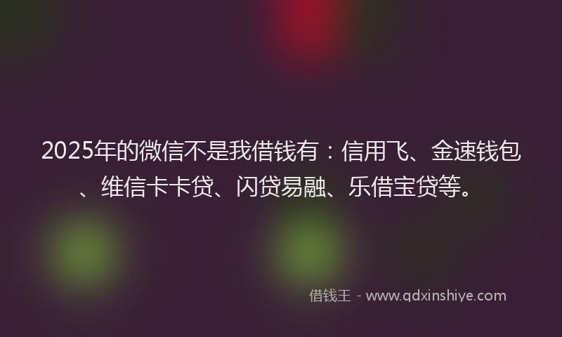 2025年的微信不是我借钱有：信用飞、金速钱包、维信卡卡贷、闪贷易融、乐借宝贷等。