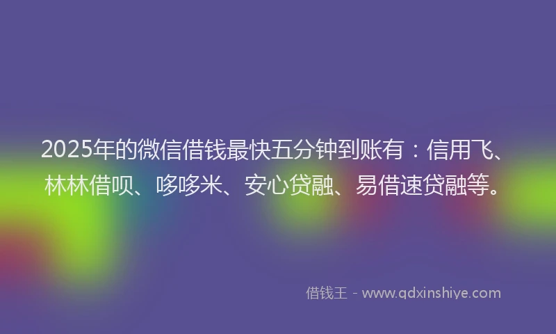 2025年的微信借钱最快五分钟到账有：信用飞、林林借呗、哆哆米、安心贷融、易借速贷融等。