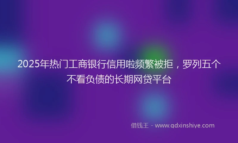 2025年热门工商银行信用啦频繁被拒,罗列五个不看负债的长期网贷平台
