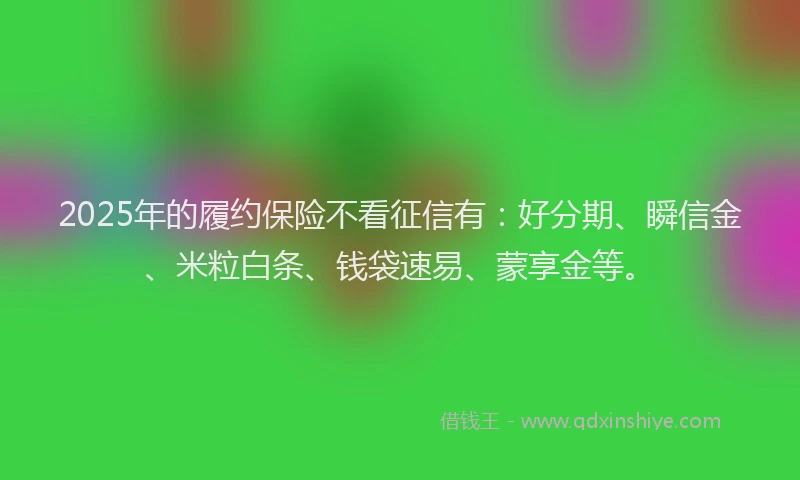 2025年的履约保险不看征信有：好分期、瞬信金、米粒白条、钱袋速易、蒙享金等。
