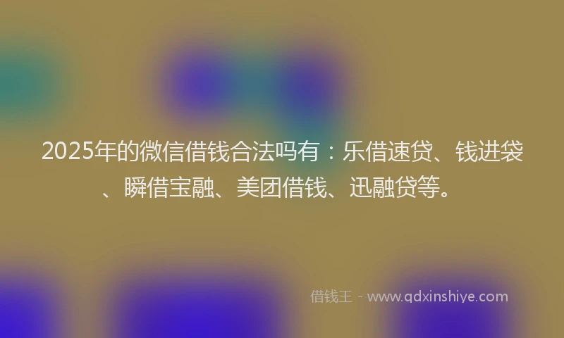 2025年的微信借钱合法吗有:乐借速贷、钱进袋、瞬借宝融、美团借钱、迅融贷等。