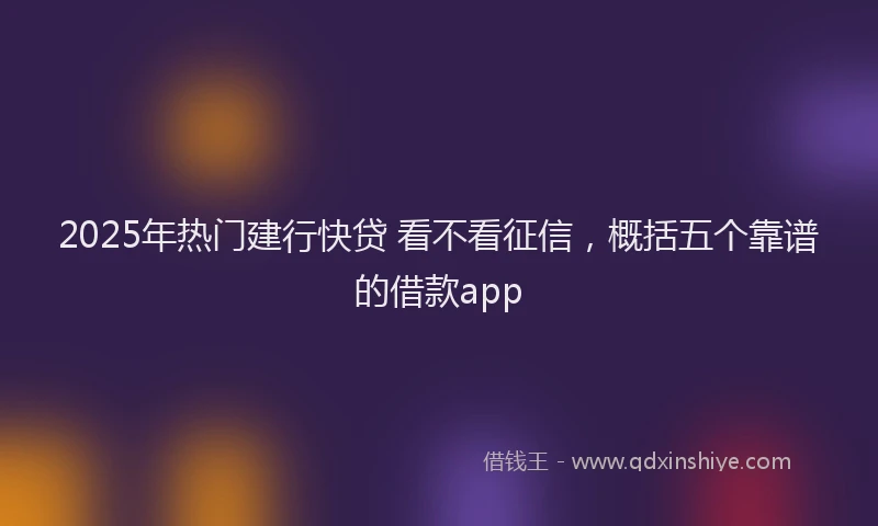 2025年热门建行快贷 看不看征信，概括五个靠谱的借款app