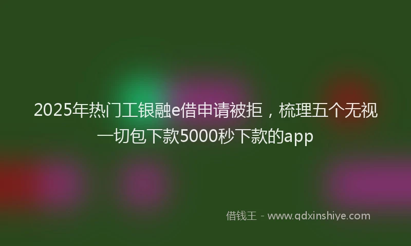 2025年热门工银融e借申请被拒，梳理五个无视一切包下款5000秒下款的app