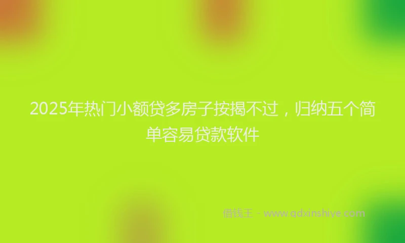 2025年热门小额贷多房子按揭不过，归纳五个简单容易贷款软件