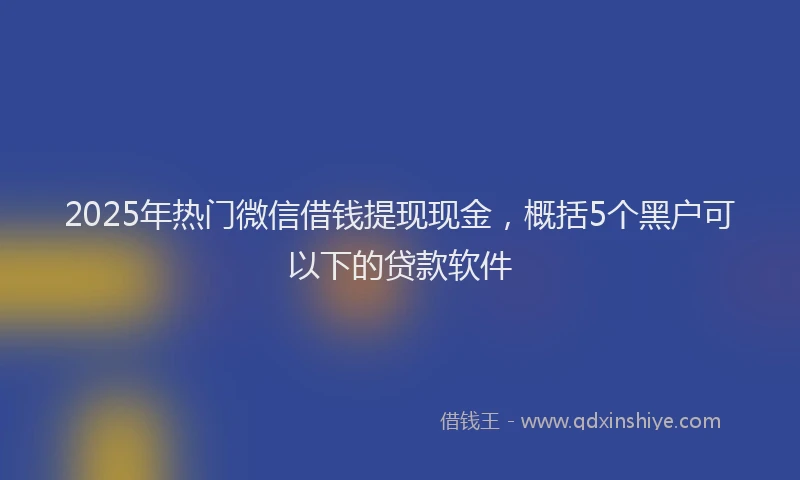 2025年热门微信借钱提现现金，概括5个黑户可以下的贷款软件