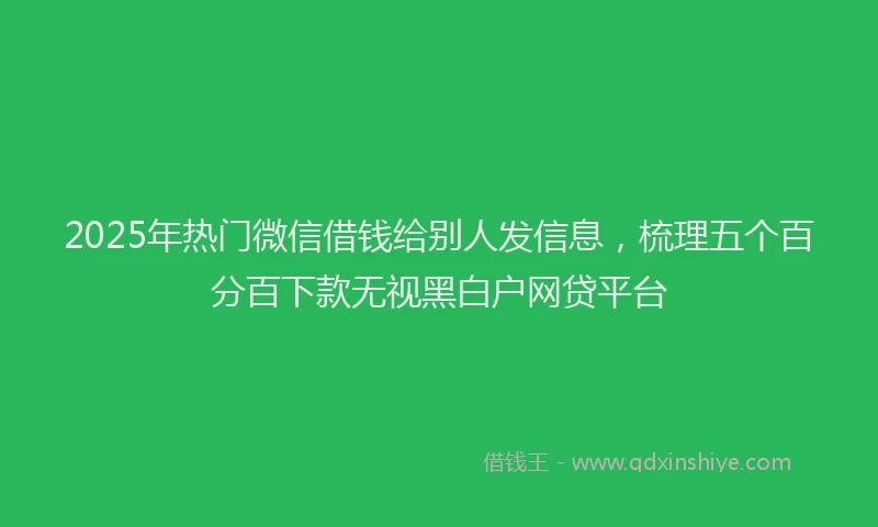 2025年热门微信借钱给别人发信息，梳理五个百分百下款无视黑白户网贷平台