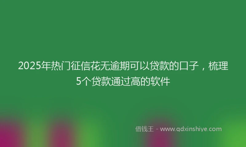 2025年热门征信花无逾期可以贷款的口子，梳理5个贷款通过高的软件