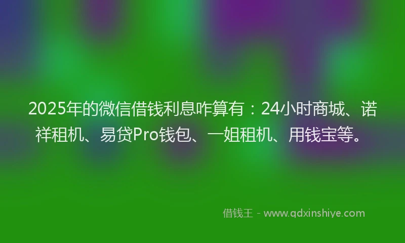 2025年的微信借钱利息咋算有：24小时商城、诺祥租机、易贷Pro钱包、一姐租机、用钱宝等。