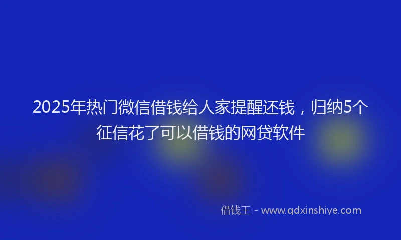 2025年热门微信借钱给人家提醒还钱，归纳5个征信花了可以借钱的网贷软件