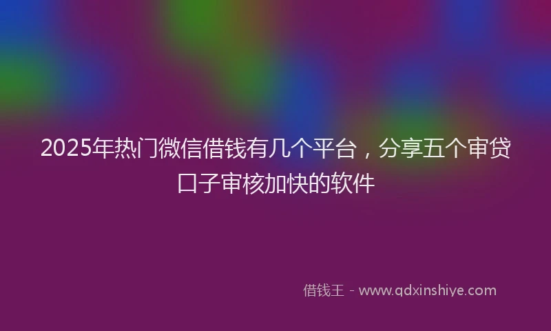 2025年热门微信借钱有几个平台，分享五个审贷口子审核加快的软件