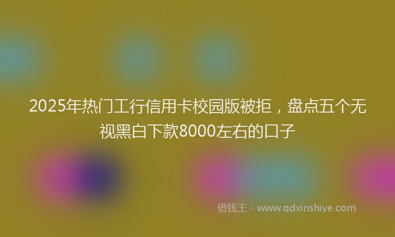2025年热门工行信用卡校园版被拒，盘点五个无视黑白下款8000左右的口子