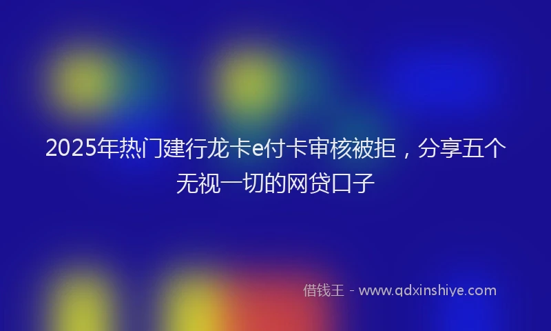 2025年热门建行龙卡e付卡审核被拒，分享五个无视一切的网贷口子