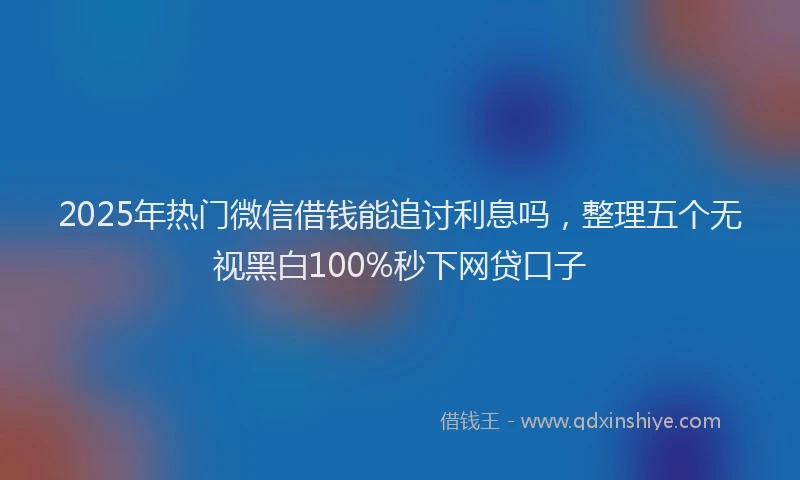 2025年热门微信借钱能追讨利息吗，整理五个无视黑白100%秒下网贷口子