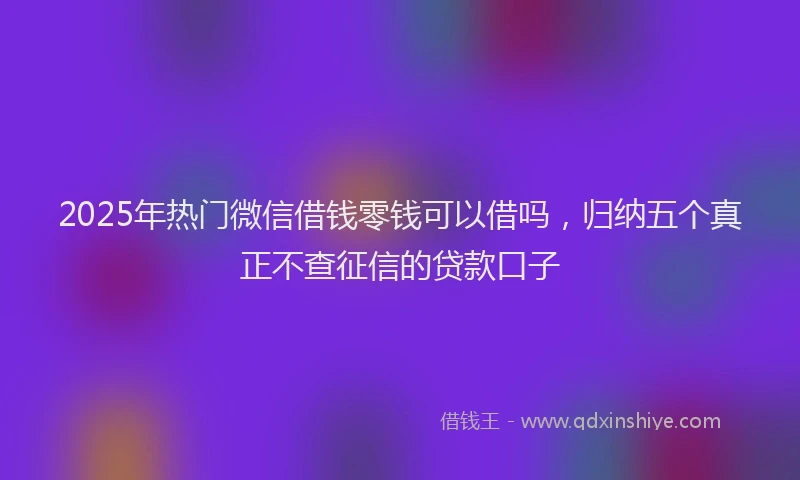 2025年热门微信借钱零钱可以借吗，归纳五个真正不查征信的贷款口子