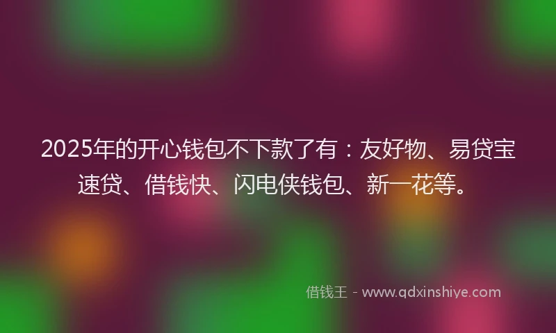 2025年的开心钱包不下款了有：友好物、易贷宝速贷、借钱快、闪电侠钱包、新一花等。
