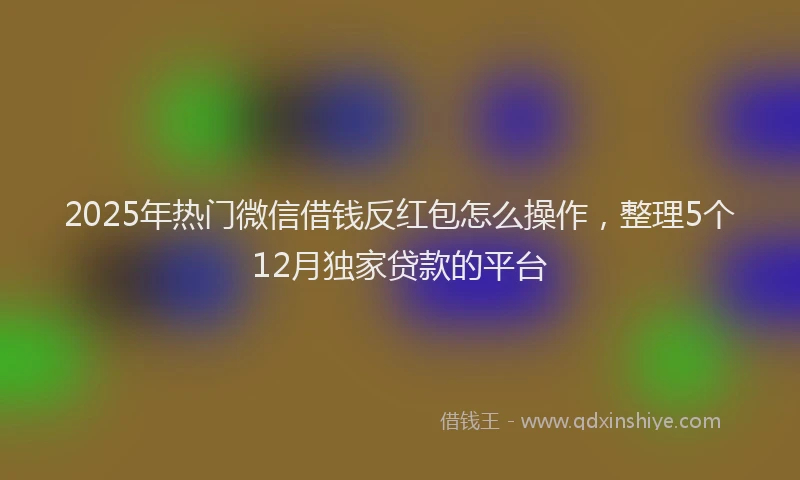 2025年热门微信借钱反红包怎么操作,整理5个12月独家贷款的平台