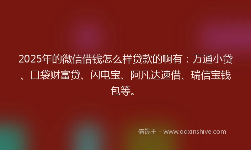 2025年的微信借钱怎么样贷款的啊有：万通小贷、口袋财富贷、闪电宝、阿凡达速借、瑞信宝钱包等。